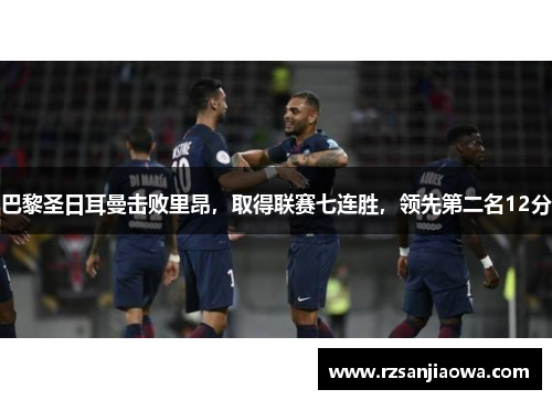 巴黎圣日耳曼击败里昂，取得联赛七连胜，领先第二名12分