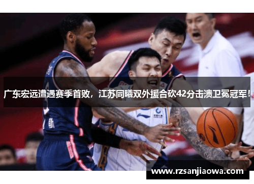 广东宏远遭遇赛季首败，江苏同曦双外援合砍42分击溃卫冕冠军！
