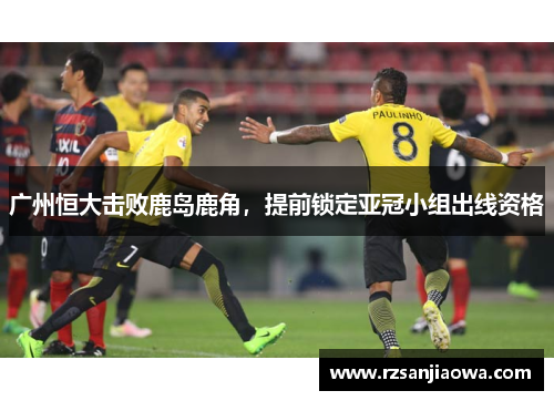 广州恒大击败鹿岛鹿角，提前锁定亚冠小组出线资格
