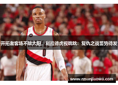 开拓者客场不敌太阳，利拉德虎视眈眈：复仇之战蓄势待发