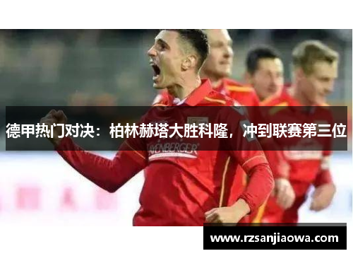 德甲热门对决：柏林赫塔大胜科隆，冲到联赛第三位