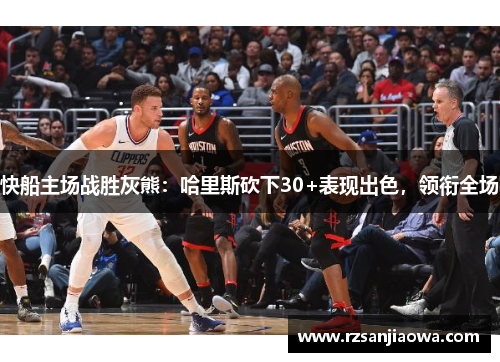 快船主场战胜灰熊：哈里斯砍下30+表现出色，领衔全场