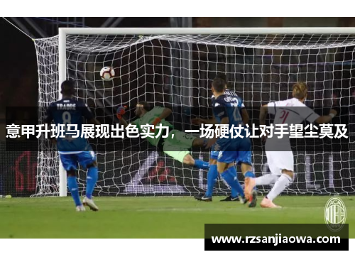 意甲升班马展现出色实力，一场硬仗让对手望尘莫及