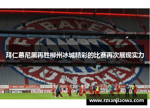 拜仁慕尼黑再胜柳州冰城精彩的比赛再次展现实力